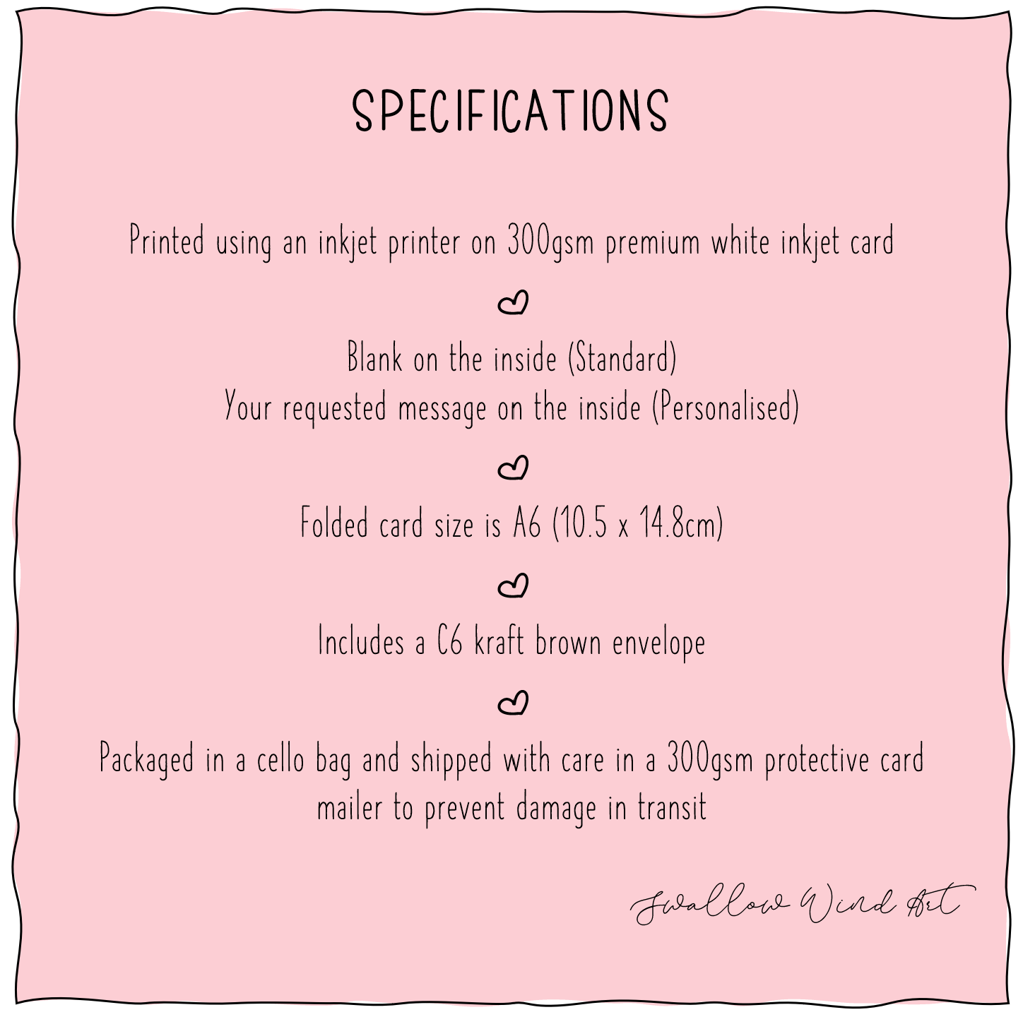 Specifications listed. 1. Printed using an inkjet printer on premium white inkjet card, 2. Blank on inside for Standard, Message on inside for Personalised, 3. Folded card size is A6 (10.5cm x 14.8cm), 4. Includes a C6 kraft brown envelope, 5. Packaged in a cello bag shipped with care in a 300gsm protective card mailer to precent damage in transit